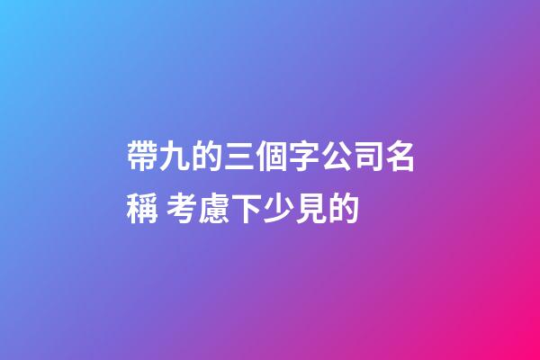 帶九的三個字公司名稱 考慮下少見的-第1張-公司起名-玄機派